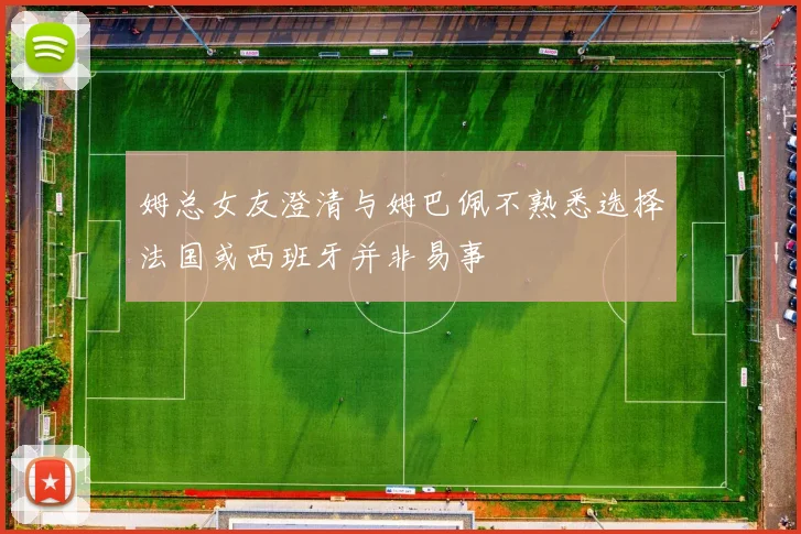 姆总女友澄清与姆巴佩不熟悉选择法国或西班牙并非易事