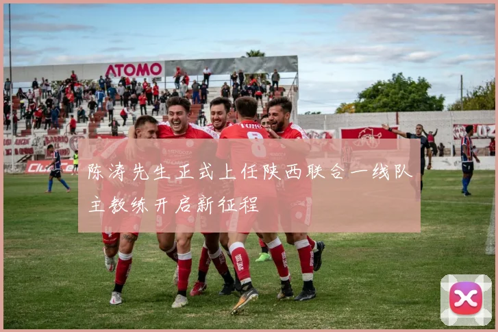 陈涛先生正式上任陕西联合一线队主教练开启新征程