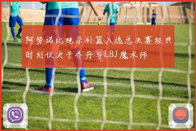 阿努诺比绝杀补篮入选总决赛经典时刻仅次于乔丹与LBJ魔术师