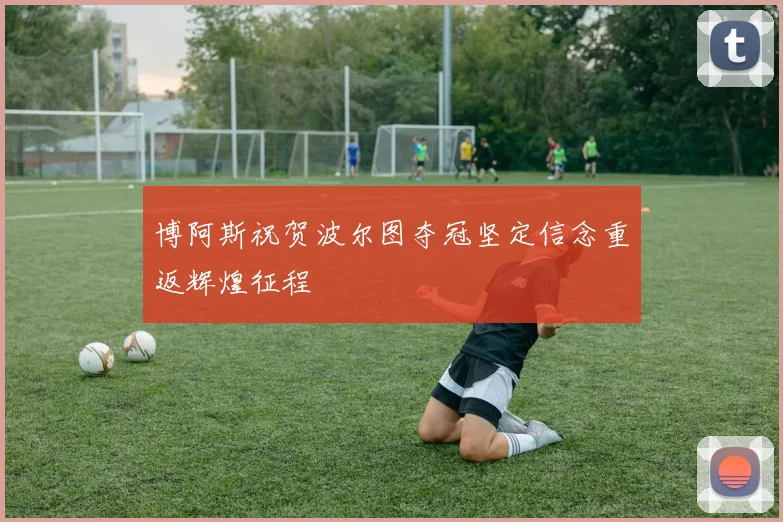 博阿斯祝贺波尔图夺冠坚定信念重返辉煌征程