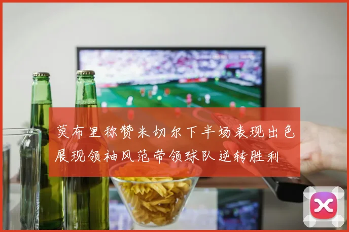 莫布里称赞米切尔下半场表现出色展现领袖风范带领球队逆转胜利