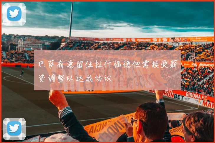 巴萨有意留住拉什福德但需接受薪资调整以达成协议