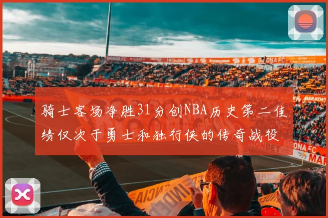 骑士客场净胜31分创NBA历史第二佳绩仅次于勇士和独行侠的传奇战役
