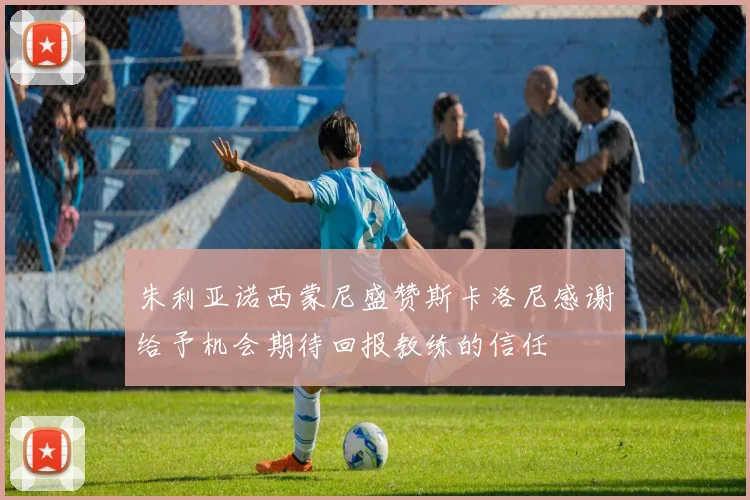 朱利亚诺西蒙尼盛赞斯卡洛尼感谢给予机会期待回报教练的信任